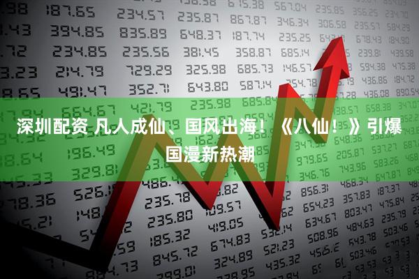 深圳配资 凡人成仙、国风出海！《八仙！》引爆国漫新热潮