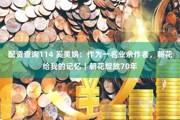 配资查询114 奚美娟：作为一名业余作者，朝花给我的记忆｜朝花绽放70年