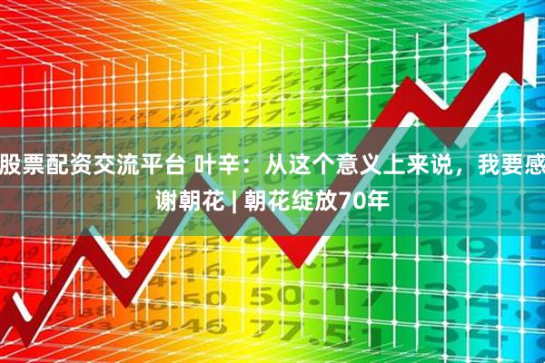 股票配资交流平台 叶辛：从这个意义上来说，我要感谢朝花 | 朝花绽放70年
