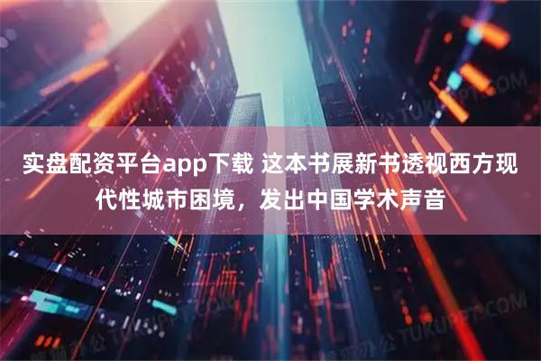 实盘配资平台app下载 这本书展新书透视西方现代性城市困境，发出中国学术声音